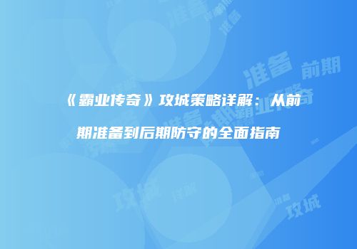 《霸业传奇》攻城策略详解:从前期准备到后期防守的全面指南