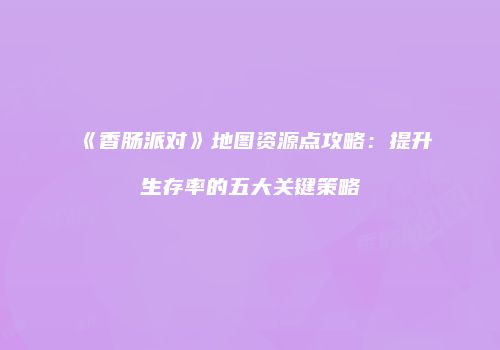 《香肠派对》地图资源点攻略：提升生存率的五大关键策略