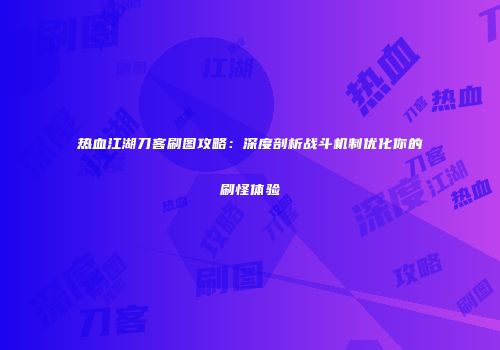 热血江湖刀客刷图攻略:深度剖析战斗机制优化你的刷怪体验