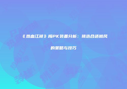 《热血江湖》梅PK装备分析：挑选合适披风的策略与技巧