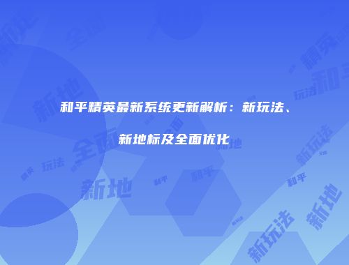 和平精英最新系统更新解析：新玩法、新地标及全面优化