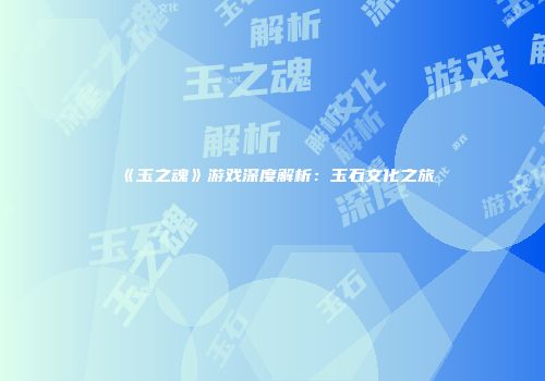 《玉之魂》游戏深度解析：玉石文化之旅