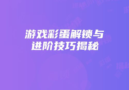 游戏彩蛋解锁与进阶技巧揭秘