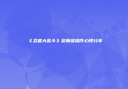 《忍者大乱斗》宗师级操作心得分享