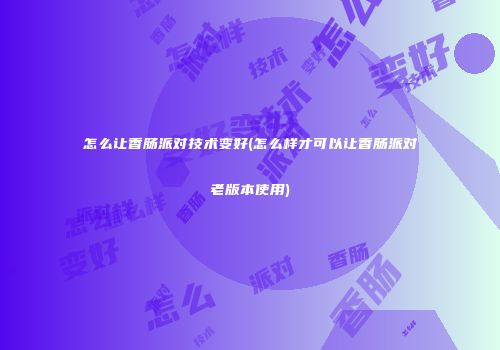 怎么让香肠派对技术变好(怎么样才可以让香肠派对老版本使用)