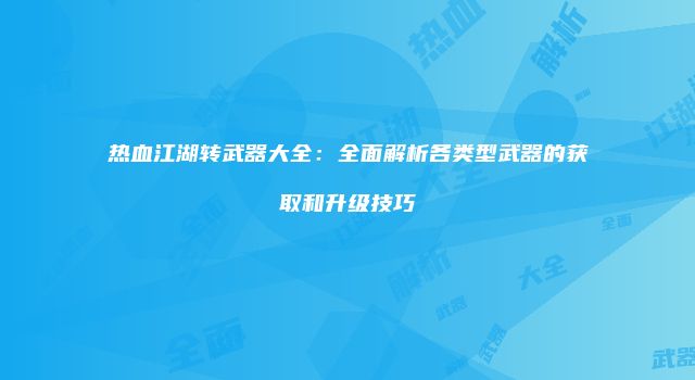 热血江湖转武器大全：全面解析各类型武器的获取和升级技巧