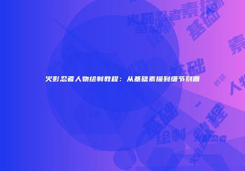 火影忍者人物绘制教程：从基础素描到细节刻画