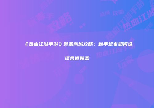 《热血江湖手游》装备商城攻略：新手玩家如何选择合适装备