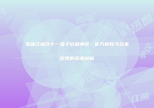 热血江湖双十一盒子价格争议：官方解释与玩家反馈的深度剖析