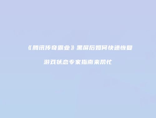 《腾讯传奇霸业》黑屏后如何快速恢复游戏状态专家指南来帮忙