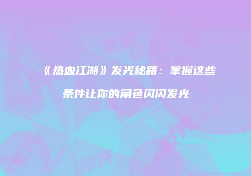 《热血江湖》发光秘籍：掌握这些条件让你的角色闪闪发光