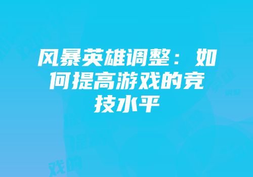 风暴英雄调整：如何提高游戏的竞技水平