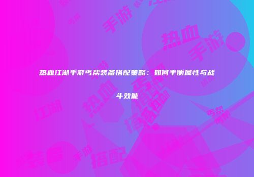 热血江湖手游丐帮装备搭配策略：如何平衡属性与战斗效能