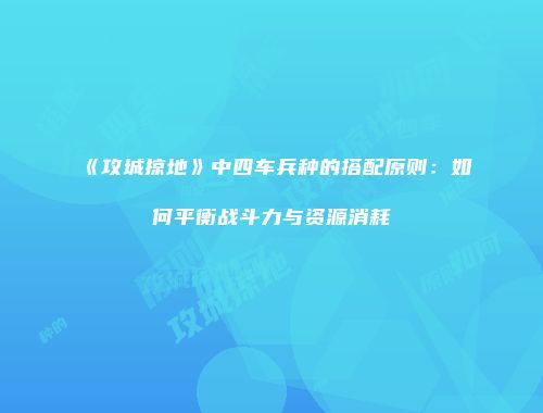 《攻城掠地》中四车兵种的搭配原则：如何平衡战斗力与资源消耗