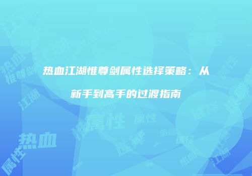 热血江湖惟尊剑属性选择策略：从新手到高手的过渡指南