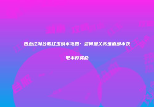 热血江湖台服红玉副本攻略：如何通关高难度副本获取丰厚奖励