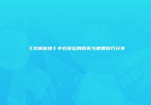 《攻城掠地》中仓库位的购买与使用技巧分享