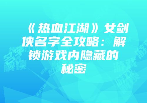 《热血江湖》女剑侠名字全攻略：解锁游戏内隐藏的秘密