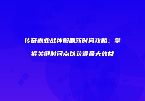 传奇霸业战神殿刷新时间攻略：掌握关键时间点以获得最大效益