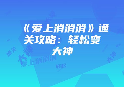 《爱上消消消》通关攻略：轻松变大神