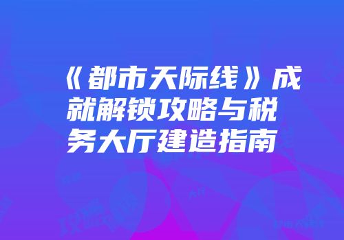 《都市天际线》成就解锁攻略与税务大厅建造指南