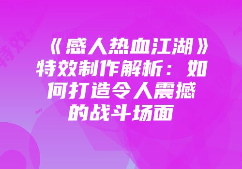《感人热血江湖》特效制作解析：如何打造令人震撼的战斗场面