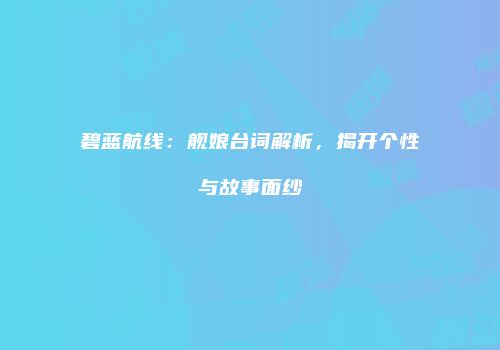 碧蓝航线：舰娘台词解析，揭开个性与故事面纱