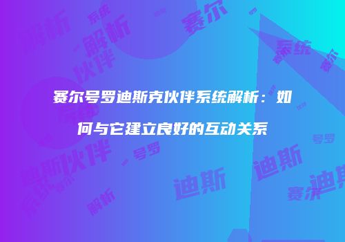赛尔号罗迪斯克伙伴系统解析：如何与它建立良好的互动关系