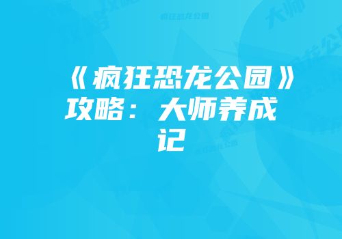 《疯狂恐龙公园》攻略：大师养成记