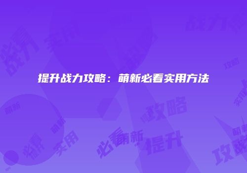 提升战力攻略：萌新必看实用方法