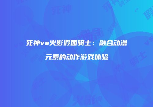 死神vs火影假面骑士：融合动漫元素的动作游戏体验