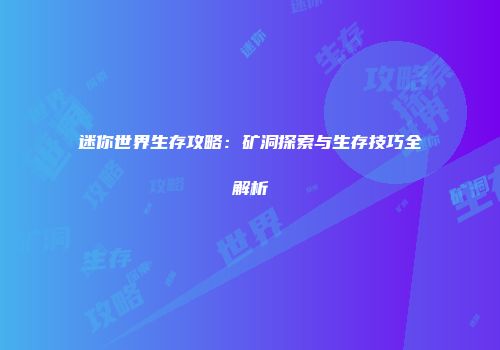 迷你世界生存攻略：矿洞探索与生存技巧全解析