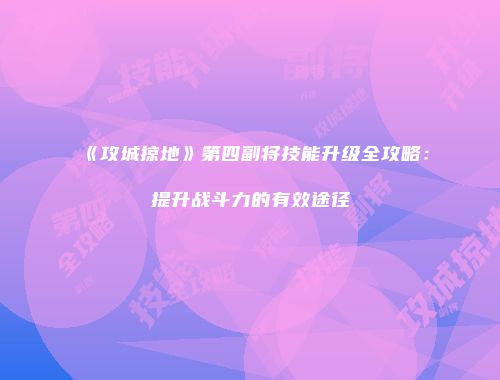 《攻城掠地》第四副将技能升级全攻略：提升战斗力的有效途径