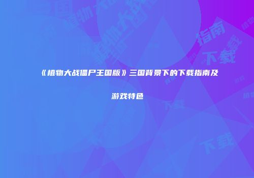 《植物大战僵尸王国版》三国背景下的下载指南及游戏特色