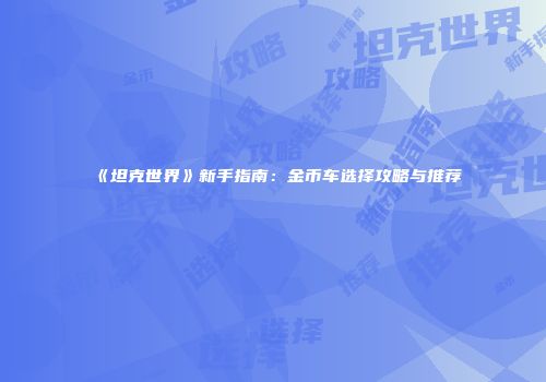 《坦克世界》新手指南：金币车选择攻略与推荐