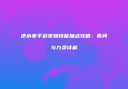 逆水寒手游宠物技能加点攻略：素问与九灵详解