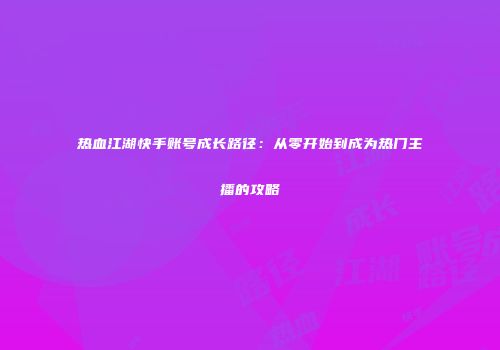 热血江湖快手账号成长路径：从零开始到成为热门主播的攻略