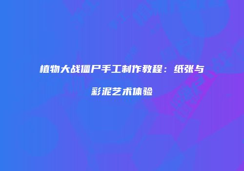 植物大战僵尸手工制作教程：纸张与彩泥艺术体验