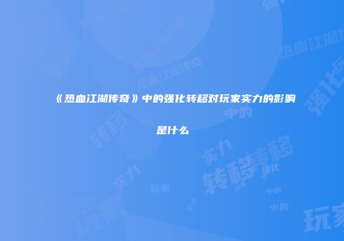 《热血江湖传奇》中的强化转移对玩家实力的影响是什么