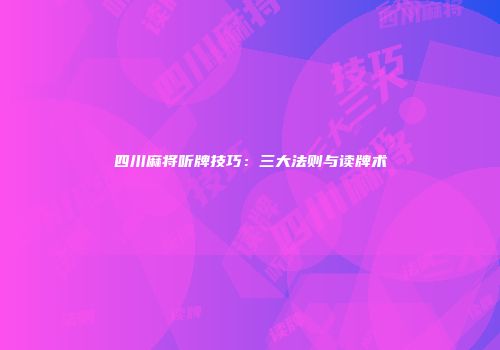 四川麻将听牌技巧：三大法则与读牌术