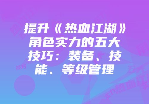 提升《热血江湖》角色实力的五大技巧:装备、技能、等级管理