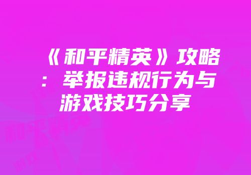 《和平精英》攻略：举报违规行为与游戏技巧分享