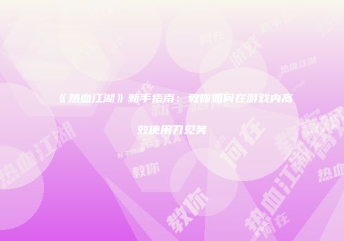 《热血江湖》新手指南：教你如何在游戏内高效使用刀见笑