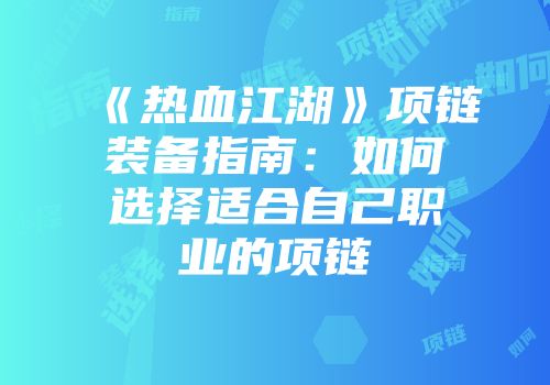 《热血江湖》项链装备指南：如何选择适合自己职业的项链
