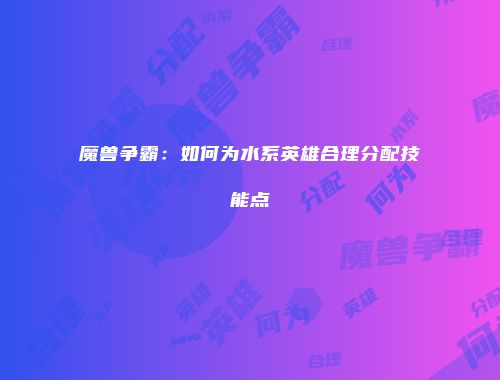 魔兽争霸：如何为水系英雄合理分配技能点