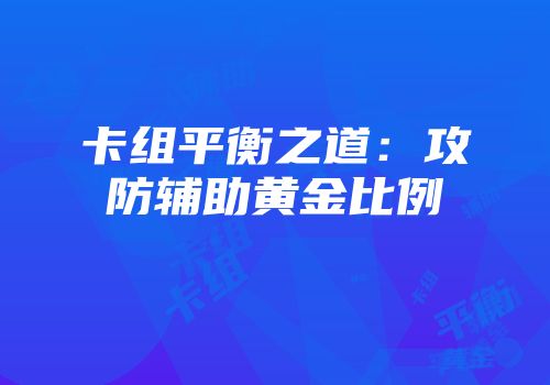 卡组平衡之道：攻防辅助黄金比例