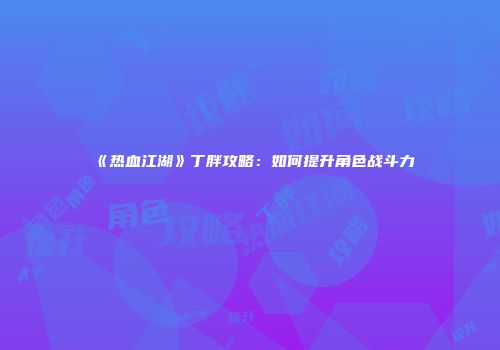《热血江湖》丁胖攻略：如何提升角色战斗力