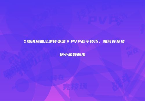 《腾讯热血江湖传页游》PVP战斗技巧：如何在竞技场中脱颖而出