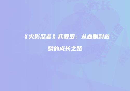 《火影忍者》我爱罗：从悲剧到救赎的成长之路