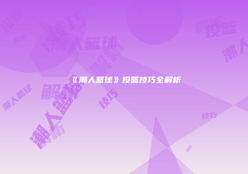 《潮人篮球》投篮技巧全解析